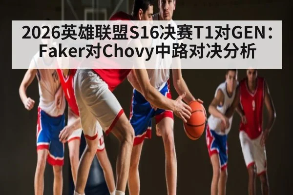 2026英雄联盟S16决赛T1对GEN：Faker对Chovy中路对决分析