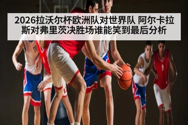 2026拉沃尔杯欧洲队对世界队 阿尔卡拉斯对弗里茨决胜场谁能笑到最后分析