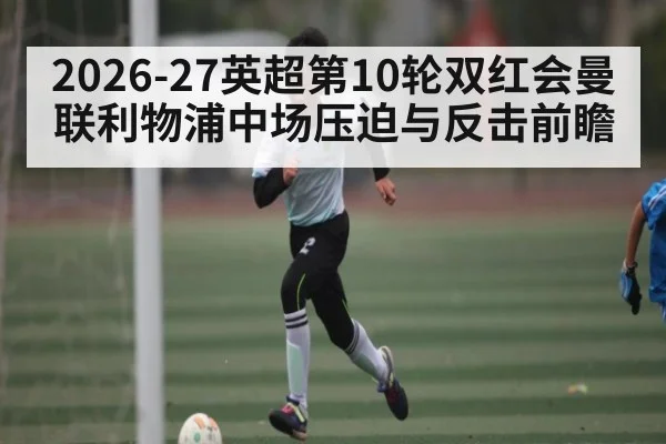 2026-27英超第10轮双红会曼联利物浦中场压迫与反击前瞻